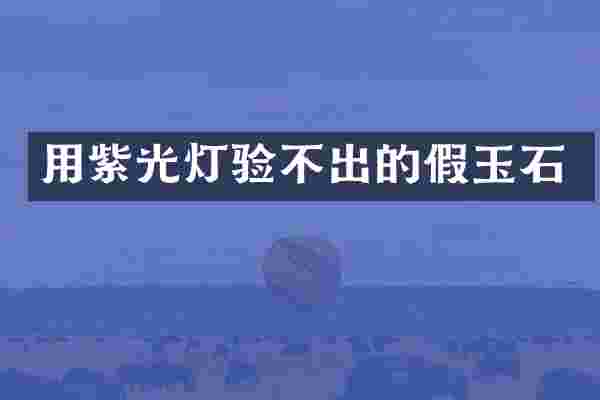 用紫光灯验不出的假玉石