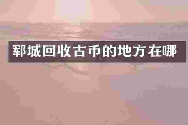 郓城回收古币的地方在哪