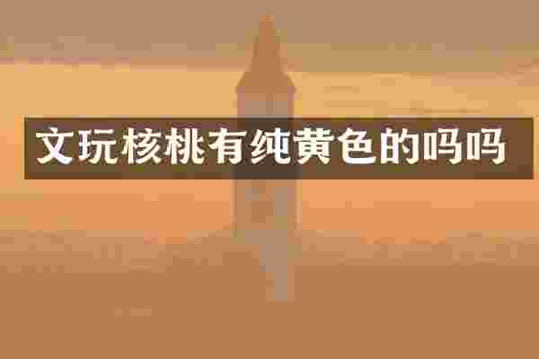 文玩核桃有纯黄色的吗吗