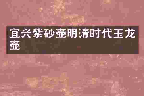 宜兴紫砂壶明清时代玉龙壶