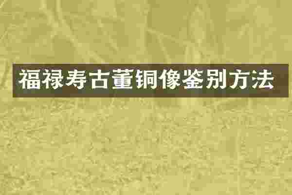 福禄寿古董铜像鉴别方法