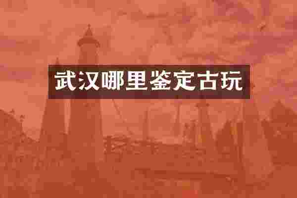 武汉哪里鉴定古玩