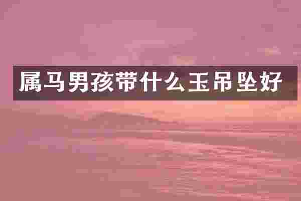 属马男孩带什么玉吊坠好