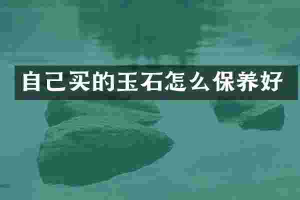 自己买的玉石怎么保养好