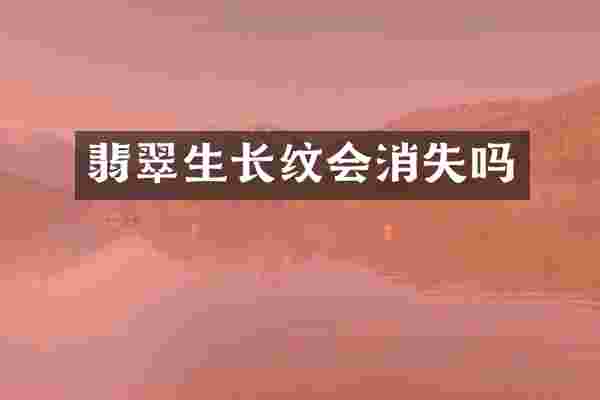 翡翠生长纹会消失吗