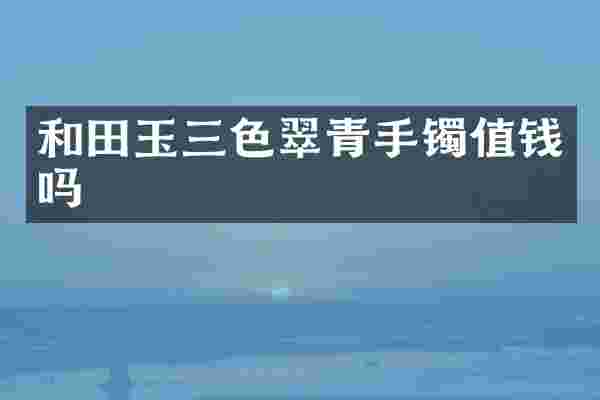 和田玉三色翠青手镯值钱吗