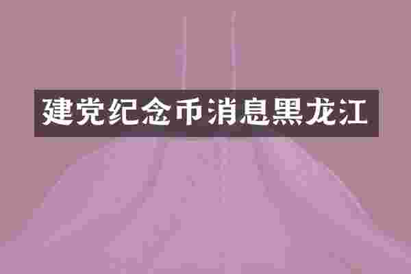 建党纪念币消息黑龙江