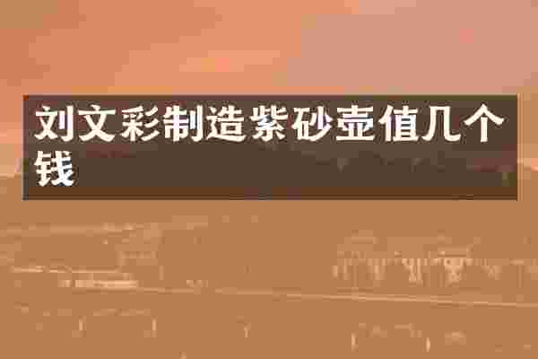 刘文彩制造紫砂壶值几个钱