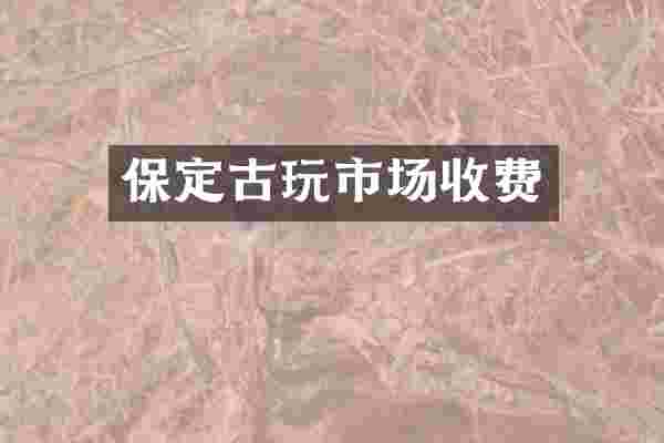 保定古玩市场收费
