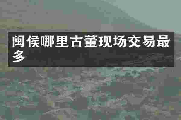 闽侯哪里古董现场交易最多