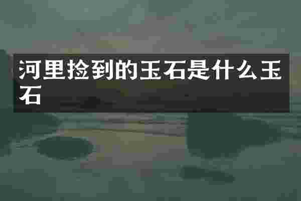 河里捡到的玉石是什么玉石