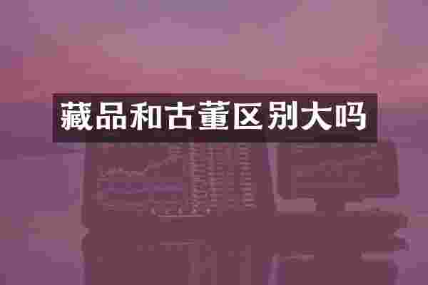 藏品和古董区别大吗