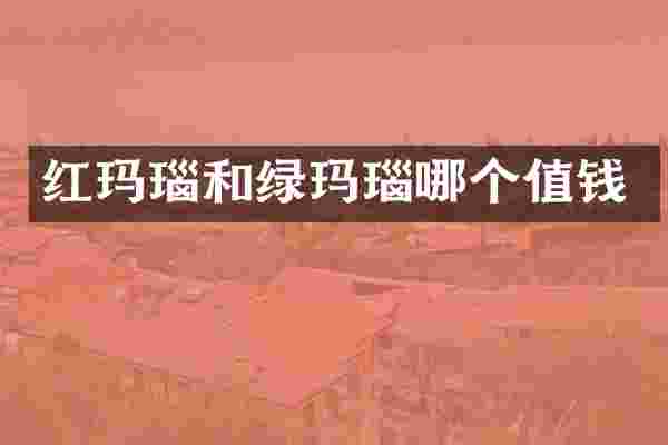 红玛瑙和绿玛瑙哪个值钱