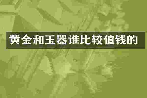 黄金和玉器谁比较值钱的