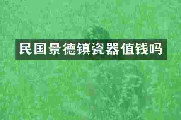 民国景德镇瓷器值钱吗