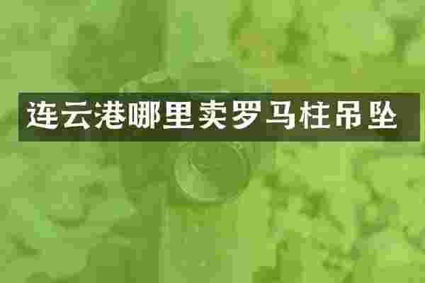 连云港哪里卖罗马柱吊坠