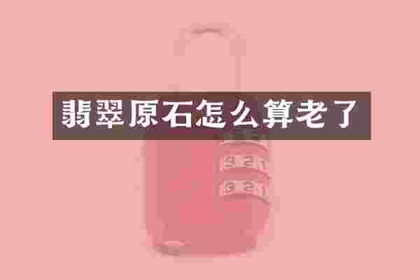 翡翠原石怎么算老了