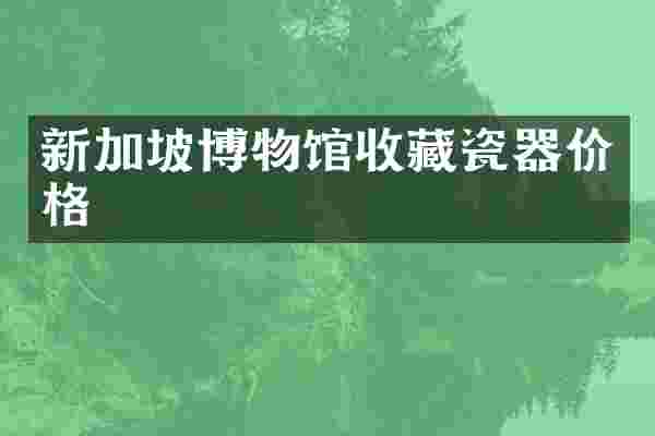 新加坡博物馆收藏瓷器价格