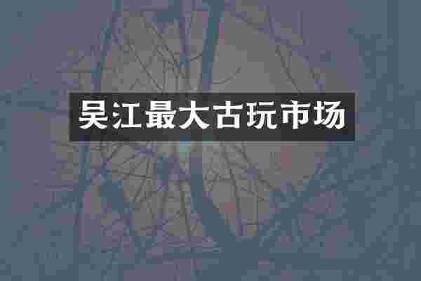吴江最大古玩市场