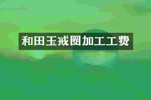 和田玉戒圈加工工费