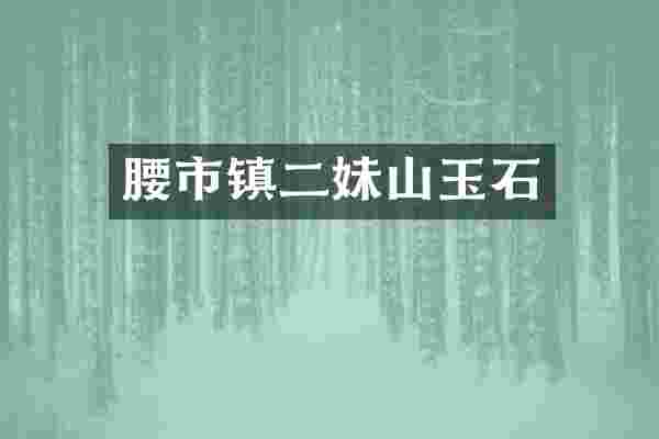 腰市镇二妹山玉石
