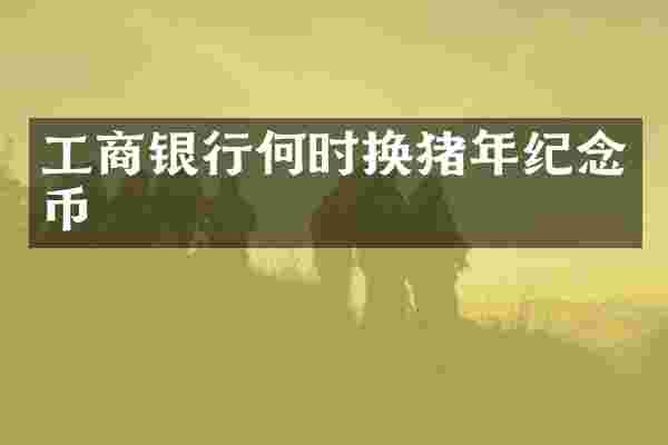 工商银行何时换猪年纪念币