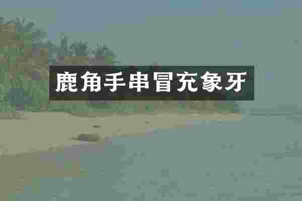 鹿角手串冒充象牙
