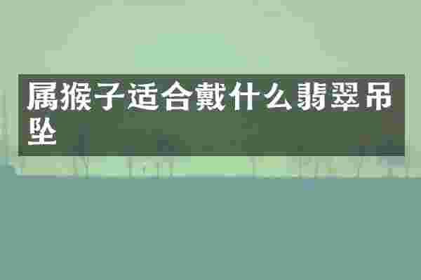 属猴子适合戴什么翡翠吊坠