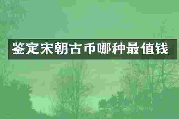 鉴定宋朝古币哪种最值钱