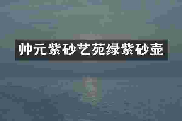 帅元紫砂艺苑绿紫砂壶