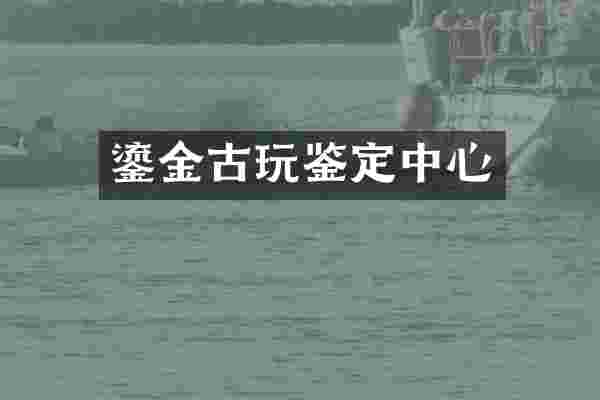 鎏金古玩鉴定中心
