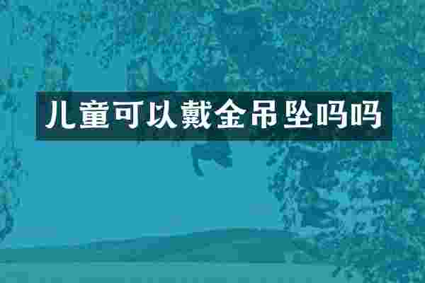 儿童可以戴金吊坠吗吗