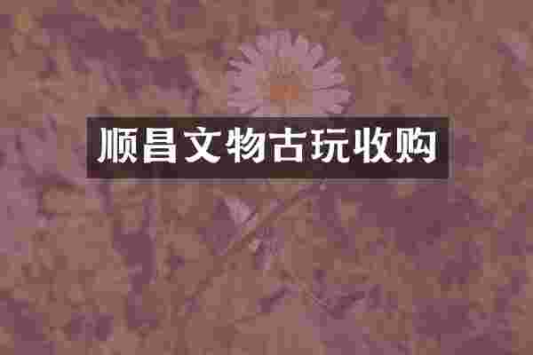 顺昌文物古玩收购