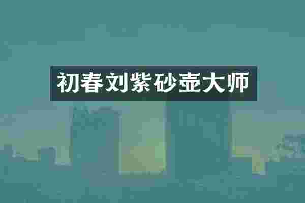 初春刘紫砂壶大师