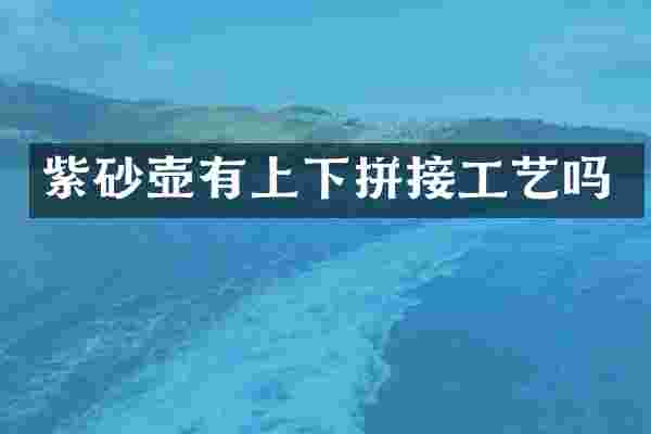 紫砂壶有上下拼接工艺吗