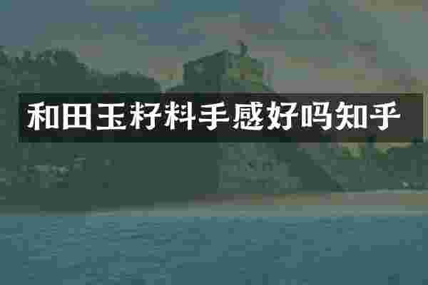 和田玉籽料手感好吗知乎