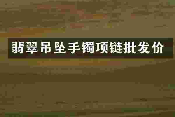 翡翠吊坠手镯项链批发价