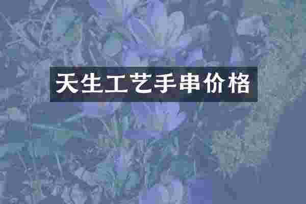 天生工艺手串价格