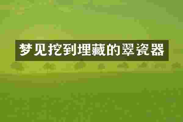 梦见挖到埋藏的翠瓷器