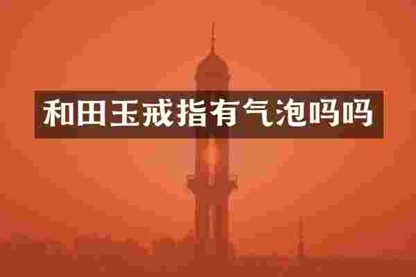 和田玉戒指有气泡吗吗