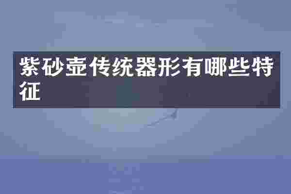 紫砂壶传统器形有哪些特征