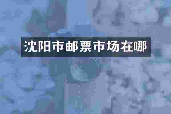 沈阳市邮票市场在哪