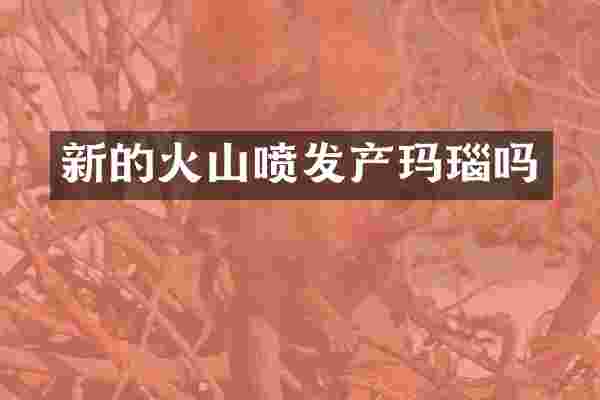 新的火山喷发产玛瑙吗
