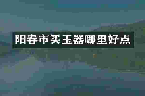阳春市买玉器哪里好点