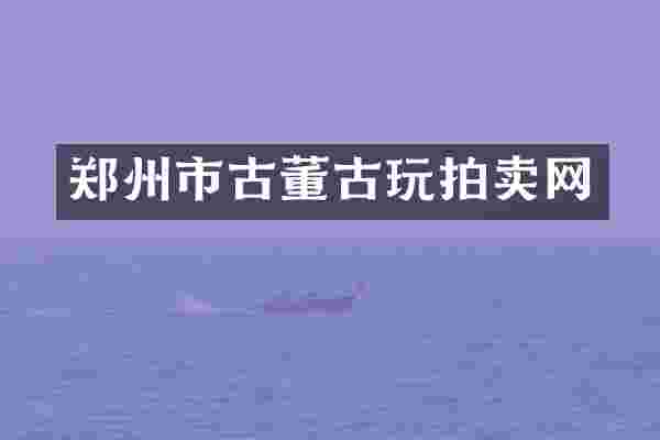 郑州市古董古玩拍卖网