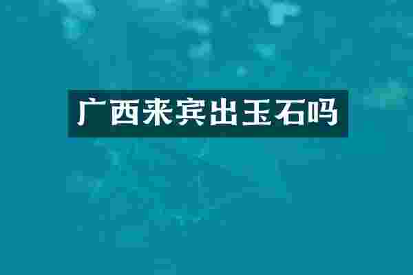 广西来宾出玉石吗