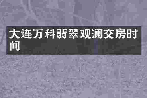 大连万科翡翠观澜交房时间