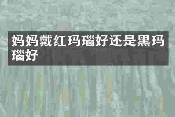 妈妈戴红玛瑙好还是黑玛瑙好