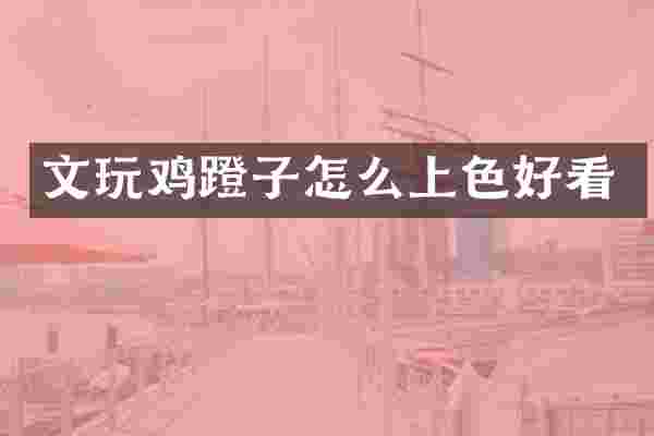 文玩鸡蹬子怎么上色好看