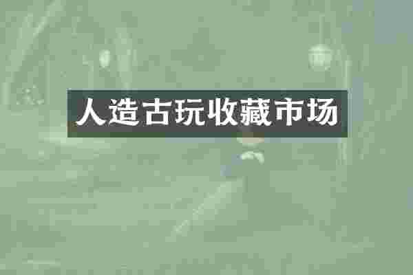 人造古玩收藏市场